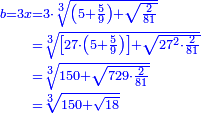 \scriptstyle{\color{blue}{\begin{align}\scriptstyle b=3x&\scriptstyle=3\sdot\sqrt[3]{\left(5+\frac{5}{9}\right)+\sqrt{\frac{2}{81}}}\\&\scriptstyle=\sqrt[3]{\left[27\sdot\left(5+\frac{5}{9}\right)\right]+\sqrt{27^2\sdot\frac{2}{81}}}\\&\scriptstyle=\sqrt[3]{150+\sqrt{729\sdot\frac{2}{81}}}\\&\scriptstyle=\sqrt[3]{150+\sqrt{18}}\\\end{align}}}