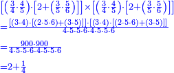{\color{blue}{\begin{align}&\scriptstyle\left[\left(\frac{3}{4}\sdot\frac{4}{5}\right)\sdot\left[2+\left(\frac{3}{5}\sdot\frac{5}{6}\right)\right]\right]\times\left[\left(\frac{3}{4}\sdot\frac{4}{5}\right)\sdot\left[2+\left(\frac{3}{5}\sdot\frac{5}{6}\right)\right]\right]\\&\scriptstyle=\frac{\left[\left(3\sdot4\right)\sdot\left[\left(2\sdot5\sdot6\right)+\left(3\sdot5\right)\right]\right]\sdot\left[\left(3\sdot4\right)\sdot\left[\left(2\sdot5\sdot6\right)+\left(3\sdot5\right)\right]\right]}{4\sdot5\sdot5\sdot6\sdot4\sdot5\sdot5\sdot6}\\&\scriptstyle=\frac{900\sdot900}{4\sdot5\sdot5\sdot6\sdot4\sdot5\sdot5\sdot6}\\&\scriptstyle=2+\frac{1}{4}\\\end{align}}}