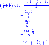 {\color{blue}{\begin{align}\scriptstyle\left(\frac{3}{4}+\frac{4}{5}\right)\times15&\scriptstyle=\frac{\frac{\left[\left(4\sdot4\right)+\left(3\sdot5\right)\right]\sdot15}{4}}{5}\\&\scriptstyle=\frac{\frac{31\sdot15}{4}}{5}\\&\scriptstyle=\frac{\frac{465}{4}}{5}\\&\scriptstyle=\frac{116+\frac{1}{4}}{5}\\&\scriptstyle=23+\frac{1}{5}+\left(\frac{1}{4}\sdot\frac{1}{5}\right)\\\end{align}}}