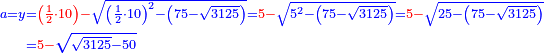 \scriptstyle{\color{blue}{\begin{align}\scriptstyle a=y&\scriptstyle={\color{red}{\left(\frac{1}{2}\sdot10\right)-}}\sqrt{\left(\frac{1}{2}\sdot10\right)^2-\left(75-\sqrt{3125}\right)}={\color{red}{5-}}\sqrt{5^2-\left(75-\sqrt{3125}\right)}={\color{red}{5-}}\sqrt{25-\left(75-\sqrt{3125}\right)}\\&\scriptstyle={\color{red}{5-}}\sqrt{\sqrt{3125}-50}\\\end{align}}}