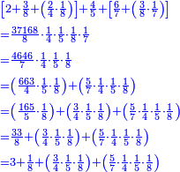 \scriptstyle{\color{blue}{\begin{align}&\scriptstyle\left[2+\frac{3}{8}+\left(\frac{2}{4}\sdot\frac{1}{8}\right)\right]+\frac{4}{5}+\left[\frac{6}{7}+\left(\frac{3}{8}\sdot\frac{1}{7}\right)\right]\\&\scriptstyle=\frac{37168}{8}\sdot\frac{1}{4}\sdot\frac{1}{5}\sdot\frac{1}{8}\sdot\frac{1}{7}\\&\scriptstyle=\frac{4646}{7}\sdot\frac{1}{4}\sdot\frac{1}{5}\sdot\frac{1}{8}\\&\scriptstyle=\left(\frac{663}{4}\sdot\frac{1}{5}\sdot\frac{1}{8}\right)+\left(\frac{5}{7}\sdot\frac{1}{4}\sdot\frac{1}{5}\sdot\frac{1}{8}\right)\\&\scriptstyle=\left(\frac{165}{5}\sdot\frac{1}{8}\right)+\left(\frac{3}{4}\sdot\frac{1}{5}\sdot\frac{1}{8}\right)+\left(\frac{5}{7}\sdot\frac{1}{4}\sdot\frac{1}{5}\sdot\frac{1}{8}\right)\\&\scriptstyle=\frac{33}{8}+\left(\frac{3}{4}\sdot\frac{1}{5}\sdot\frac{1}{8}\right)+\left(\frac{5}{7}\sdot\frac{1}{4}\sdot\frac{1}{5}\sdot\frac{1}{8}\right)\\&\scriptstyle=3+\frac{1}{8}+\left(\frac{3}{4}\sdot\frac{1}{5}\sdot\frac{1}{8}\right)+\left(\frac{5}{7}\sdot\frac{1}{4}\sdot\frac{1}{5}\sdot\frac{1}{8}\right)\\\end{align}}}