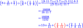 {\color{blue}{\begin{align}\scriptstyle\left(8+\frac{3}{11}+\frac{5}{7}\right)\div\left[\frac{5}{8}+\left(\frac{1}{3}\sdot\frac{1}{8}\right)\right]&\scriptstyle=\frac{\left[\left(8\sdot11\sdot7\right)+\left(3\sdot7\right)+\left(5\sdot11\right)\right]\sdot8\sdot3}{\left[\left(5\sdot3\right)+1\right]\sdot11\sdot7}\\&\scriptstyle=\frac{16608}{16\sdot11\sdot7}\\&\scriptstyle=\frac{16608}{1232}\\&\scriptstyle=13+\frac{5}{11}+{\color{red}{\left(\frac{2}{8}\sdot\frac{1}{11}\right)}}+\left(\frac{2}{7}\sdot\frac{1}{8}\sdot\frac{1}{11}\right)\\\end{align}}}