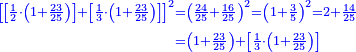 \scriptstyle{\color{blue}{\begin{align}\scriptstyle\left[\left[\frac{1}{2}\sdot\left(1+\frac{23}{25}\right)\right]+\left[\frac{1}{3}\sdot\left(1+\frac{23}{25}\right)\right]\right]^2&\scriptstyle=\left(\frac{24}{25}+\frac{16}{25}\right)^2=\left(1+\frac{3}{5}\right)^2=2+\frac{14}{25}\\&\scriptstyle=\left(1+\frac{23}{25}\right)+\left[\frac{1}{3}\sdot\left(1+\frac{23}{25}\right)\right]\\\end{align}}}