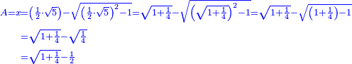 \scriptstyle{\color{blue}{\begin{align}\scriptstyle A=x&\scriptstyle=\left(\frac{1}{2}\sdot\sqrt{5}\right)-\sqrt{\left(\frac{1}{2}\sdot\sqrt{5}\right)^2-1}=\sqrt{1+\frac{1}{4}}-\sqrt{\left(\sqrt{1+\frac{1}{4}}\right)^2-1}=\sqrt{1+\frac{1}{4}}-\sqrt{\left(1+\frac{1}{4}\right)-1}\\&\scriptstyle=\sqrt{1+\frac{1}{4}}-\sqrt{\frac{1}{4}}\\&\scriptstyle=\sqrt{1+\frac{1}{4}}-\frac{1}{2}\\\end{align}}}