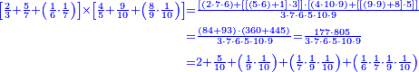 {\color{blue}{\begin{align}\scriptstyle\left[\frac{2}{3}+\frac{5}{7}+\left(\frac{1}{6}\sdot\frac{1}{7}\right)\right]\times\left[\frac{4}{5}+\frac{9}{10}+\left(\frac{8}{9}\sdot\frac{1}{10}\right)\right]&\scriptstyle=\frac{\left[\left(2\sdot7\sdot6\right)+\left[\left[\left(5\sdot6\right)+1\right]\sdot3\right]\right]\sdot\left[\left(4\sdot10\sdot9\right)+\left[\left[\left(9\sdot9\right)+8\right]\sdot5\right]\right]}{3\sdot7\sdot6\sdot5\sdot10\sdot9}\\&\scriptstyle=\frac{\left(84+93\right)\sdot\left(360+445\right)}{3\sdot7\sdot6\sdot5\sdot10\sdot9}=\frac{177\sdot805}{3\sdot7\sdot6\sdot5\sdot10\sdot9}\\&\scriptstyle=2+\frac{5}{10}+\left(\frac{1}{9}\sdot\frac{1}{10}\right)+\left(\frac{1}{7}\sdot\frac{1}{9}\sdot\frac{1}{10}\right)+\left(\frac{1}{6}\sdot\frac{1}{7}\sdot\frac{1}{9}\sdot\frac{1}{10}\right)\\\end{align}}}