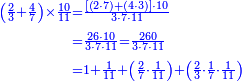 {\color{blue}{\begin{align}\scriptstyle\left(\frac{2}{3}+\frac{4}{7}\right)\times\frac{10}{11}&\scriptstyle=\frac{\left[\left(2\sdot7\right)+\left(4\sdot3\right)\right]\sdot10}{3\sdot7\sdot11}\\&\scriptstyle=\frac{26\sdot10}{3\sdot7\sdot11}=\frac{260}{3\sdot7\sdot11}\\&\scriptstyle=1+\frac{1}{11}+\left(\frac{2}{7}\sdot\frac{1}{11}\right)+\left(\frac{2}{3}\sdot\frac{1}{7}\sdot\frac{1}{11}\right) \\\end{align}}}