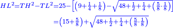 \scriptstyle{\color{blue}{\begin{align}\scriptstyle HL^2=TH^2-TL^2&\scriptstyle=25-\left[\left(9+\frac{1}{4}+\frac{1}{8}\right)-\sqrt{48+\frac{1}{2}+\frac{1}{4}+\left(\frac{5}{8}\sdot\frac{1}{8}\right)}\right]\\&\scriptstyle=\left(15+\frac{5}{8}\right)+\sqrt{48+\frac{1}{2}+\frac{1}{4}+\left(\frac{5}{8}\sdot\frac{1}{8}\right)}\end{align}}}