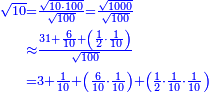{\color{blue}{\begin{align}\scriptstyle\sqrt{10}&\scriptstyle=\frac{\sqrt{10\sdot100}}{\sqrt{100}}=\frac{\sqrt{1000}}{\sqrt{100}}\\&\scriptstyle\approx\frac{31+\frac{6}{10}+\left(\frac{1}{2}\sdot\frac{1}{10}\right)}{\sqrt{100}}\\&\scriptstyle=3+\frac{1}{10}+\left(\frac{6}{10}\sdot\frac{1}{10}\right)+\left(\frac{1}{2}\sdot\frac{1}{10}\sdot\frac{1}{10}\right)\\\end{align}}}