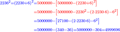 \scriptstyle{\color{blue}{\begin{align}\scriptstyle2236^2=\left(2230+6\right)^2&\scriptstyle={\color{red}{5000000-\left[5000000-\left(2230+6\right)^2\right]}}\\&\scriptstyle{\color{red}{=5000000-\left[5000000-2230^2-\left(2\sdot2230\sdot6\right)-6^2\right]}}\\&\scriptstyle=5000000-\left[27100-\left(2\sdot2230\sdot6\right)-6^2\right]\\&\scriptstyle=5000000-\left(340-36\right)=5000000-304=4999696\\\end{align}}}