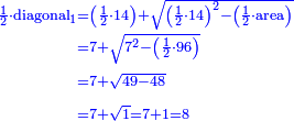 \scriptstyle{\color{blue}{\begin{align}\scriptstyle\frac{1}{2}\sdot\rm{diagonal}_1&\scriptstyle=\left(\frac{1}{2}\sdot14\right)+\sqrt{\left(\frac{1}{2}\sdot14\right)^2-\left(\frac{1}{2}\sdot\rm{area}\right)}\\&\scriptstyle=7+\sqrt{7^2-\left(\frac{1}{2}\sdot96\right)}\\&\scriptstyle=7+\sqrt{49-48}\\&\scriptstyle=7+\sqrt{1}=7+1=8\\\end{align}}}