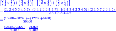 \scriptstyle{\color{blue}{\begin{align}&\scriptstyle\left[\left(\frac{1}{2}\times\frac{2}{3}\right)+\left(\frac{3}{4}\times\frac{4}{5}\right)\right]-\left[\left(\frac{3}{7}\times\frac{4}{5}\right)+\left(\frac{2}{3}\times\frac{1}{4}\right)\right]\\&\scriptstyle=\frac{\left[\left(1\sdot2\sdot4\sdot5\sdot3\sdot4\sdot5\sdot7\right)+\left(3\sdot4\sdot2\sdot3\sdot3\sdot4\sdot5\sdot7\right)\right]-\left[\left(3\sdot4\sdot3\sdot4\sdot2\sdot3\sdot4\sdot5\right)+\left(2\sdot1\sdot5\sdot7\sdot2\sdot3\sdot4\sdot5\right)\right]}{2\sdot3\sdot4\sdot5\sdot3\sdot4\sdot5\sdot7}\\&\scriptstyle=\frac{\left(16800+30240\right)-\left(17280+8400\right)}{50400}\\&\scriptstyle=\frac{47040-25680}{50400}=\frac{21360}{50400}\\\end{align}}}