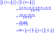 {\color{blue}{\begin{align}\scriptstyle\left[\frac{2}{3}\sdot\left(5+\frac{5}{6}\right)\right]&\scriptstyle\times\left[\frac{5}{7}\sdot\left(8+\frac{4}{9}\right)\right]\\&\scriptstyle=\frac{\left[\left[\left(5\sdot6\right)+5\right]\sdot2\right]\sdot\left[\left[\left(8\sdot9\right)+4\right]\sdot6\right]}{3\sdot6\sdot7\sdot9}\\&\scriptstyle=\frac{\left(35\sdot2\right)\sdot\left(76\sdot6\right)}{3\sdot6\sdot7\sdot9}\\&\scriptstyle=\frac{70\sdot456}{3\sdot6\sdot7\sdot9}\\&\scriptstyle=28+\frac{1}{9}+\left(\frac{2}{7}\sdot\frac{1}{9}\right)+\left(\frac{2}{6}\sdot\frac{1}{7}\sdot\frac{1}{9}\right)\end{align}}}