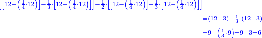 \scriptstyle{\color{blue}{\begin{align}\scriptstyle\left[\left[12-\left(\frac{1}{4}\sdot12\right)\right]-\frac{1}{3}\sdot\left[12-\left(\frac{1}{4}\sdot12\right)\right]\right]-\frac{1}{2}\sdot\left[\left[12-\left(\frac{1}{4}\sdot12\right)\right]-\frac{1}{3}\sdot\left[12-\left(\frac{1}{4}\sdot12\right)\right]\right]\\&\scriptstyle=\left(12-3\right)-\frac{1}{3}\sdot\left(12-3\right)\\&\scriptstyle=9-\left(\frac{1}{3}\sdot9\right)=9-3=6\end{align}}}