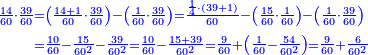\scriptstyle{\color{blue}{\begin{align}\scriptstyle\frac{14}{60}\sdot\frac{39}{60}&\scriptstyle=\left(\frac{14+1}{60}\sdot\frac{39}{60}\right)-\left(\frac{1}{60}\sdot\frac{39}{60}\right)=\frac{\frac{1}{4}\sdot\left(39+1\right)}{60}-\left(\frac{15}{60}\sdot\frac{1}{60}\right)-\left(\frac{1}{60}\sdot\frac{39}{60}\right)\\&\scriptstyle=\frac{10}{60}-\frac{15}{60^2}-\frac{39}{60^2}=\frac{10}{60}-\frac{15+39}{60^2}=\frac{9}{60}+\left(\frac{1}{60}-\frac{54}{60^2}\right)=\frac{9}{60}+\frac{6}{60^2}\\\end{align}}}
