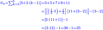\scriptstyle{\color{blue}{\begin{align}\scriptstyle S_n=\sum_{k=1}^{5} \left[3+2\sdot\left(k-1\right)\right]&\scriptstyle=3+5+7+9+11\\&\scriptstyle=\left[\left[\left(\frac{1}{2}\sdot5\right)+\frac{1}{2}\right]\sdot\left[11+\left(3-2\right)\right]\right]-\left(3-2\right)\\&\scriptstyle=\left[3\sdot\left(11+1\right)\right]-1\\&\scriptstyle=\left(3\sdot12\right)-1=36-1=35\\\end{align}}}