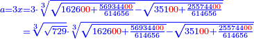 \scriptstyle{\color{blue}{\begin{align}\scriptstyle a=3x&\scriptstyle=3\sdot\sqrt[3]{\sqrt{1626{\color{red}{00}}+\frac{569344{\color{red}{00}}}{614656}}-\sqrt{351{\color{red}{00}}+\frac{255744{\color{red}{00}}}{614656}}}\\&\scriptstyle=\sqrt[3]{\sqrt{729}}\sdot\sqrt[3]{\sqrt{1626{\color{red}{00}}+\frac{569344{\color{red}{00}}}{614656}}-\sqrt{351{\color{red}{00}}+\frac{255744{\color{red}{00}}}{614656}}}\\\end{align}}}