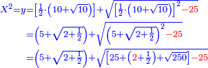\scriptstyle{\color{blue}{\begin{align}\scriptstyle X^2=y&\scriptstyle=\left[\frac{1}{2}\sdot\left(10+\sqrt{10}\right)\right]+\sqrt{\left[\frac{1}{2}\sdot\left(10+\sqrt{10}\right)\right]^2{\color{red}{-25}}}\\&\scriptstyle=\left(5+\sqrt{2+\frac{1}{2}}\right)+\sqrt{\left(5+\sqrt{2+\frac{1}{2}}\right)^2{\color{red}{-25}}}\\&\scriptstyle=\left(5+\sqrt{2+\frac{1}{2}}\right)+\sqrt{\left[25+\left({\color{red}{2}}+\frac{1}{2}\right)+\sqrt{250}\right]{\color{red}{-25}}}\\\end{align}}}
