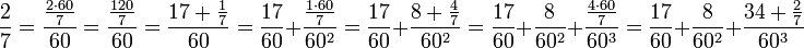 \frac{2}{7}=\frac{\frac{2\sdot60}{7}}{60}=\frac{\frac{120}{7}}{60}=\frac{17+\frac{1}{7}}{60}=\frac{17}{60}+\frac{\frac{1\sdot60}{7}}{60^2}=\frac{17}{60}+\frac{8+\frac{4}{7}}{60^2}=\frac{17}{60}+\frac{8}{60^2}+\frac{\frac{4\sdot60}{7}}{60^3}=\frac{17}{60}+\frac{8}{60^2}+\frac{34+\frac{2}{7}}{60^3}