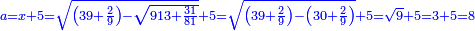 \scriptstyle{\color{blue}{a=x+5=\sqrt{\left(39+\frac{2}{9}\right)-\sqrt{913+\frac{31}{81}}}+5=\sqrt{\left(39+\frac{2}{9}\right)-\left(30+\frac{2}{9}\right)}+5=\sqrt{9}+5=3+5=8}}