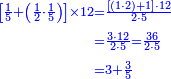 {\color{blue}{\begin{align}\scriptstyle\left[\frac{1}{5}+\left(\frac{1}{2}\sdot\frac{1}{5}\right)\right]\times12&\scriptstyle=\frac{\left[\left(1\sdot2\right)+1\right]\sdot12}{2\sdot5}\\&\scriptstyle=\frac{3\sdot12}{2\sdot5}=\frac{36}{2\sdot5}\\&\scriptstyle=3+\frac{3}{5}\\\end{align}}}