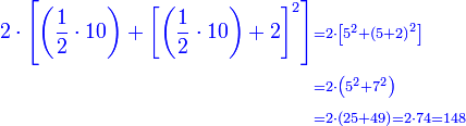 \scriptstyle{\color{blue}{\begin{align}2\sdot\left[\left(\frac{1}{2}\sdot10\right)+\left[\left(\frac{1}{2}\sdot10\right)+2\right]^2\right]&\scriptstyle=2\sdot\left[5^2+\left(5+2\right)^2\right]\\&\scriptstyle=2\sdot\left(5^2+7^2\right)\\&\scriptstyle=2\sdot\left(25+49\right)=2\sdot74=148\\\end{align}}}