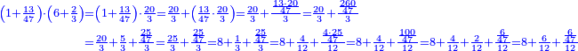 \scriptstyle{\color{blue}{\begin{align}\scriptstyle\left(1+\frac{13}{47}\right)\sdot\left(6+\frac{2}{3}\right)&\scriptstyle=\left(1+\frac{13}{47}\right)\sdot\frac{20}{3}=\frac{20}{3}+\left(\frac{13}{47}\sdot\frac{20}{3}\right)=\frac{20}{3}+\frac{\frac{13\sdot20}{47}}{3}=\frac{20}{3}+\frac{\frac{260}{47}}{3}\\&\scriptstyle=\frac{20}{3}+\frac{5}{3}+\frac{\frac{25}{47}}{3}=\frac{25}{3}+\frac{\frac{25}{47}}{3}=8+\frac{1}{3}+\frac{\frac{25}{47}}{3}=8+\frac{4}{12}+\frac{\frac{4\sdot25}{47}}{12}=8+\frac{4}{12}+\frac{\frac{100}{47}}{12}=8+\frac{4}{12}+\frac{2}{12}+\frac{\frac{6}{47}}{12}=8+\frac{6}{12}+\frac{\frac{6}{47}}{12}\\\end{align}}}