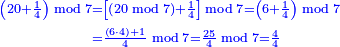 \scriptstyle{\color{blue}{\begin{align}\scriptstyle\left(20+\frac{1}{4}\right)\bmod7&\scriptstyle=\left[\left(20\bmod7\right)+\frac{1}{4}\right]\bmod7=\left(6+\frac{1}{4}\right)\bmod7\\&\scriptstyle=\frac{\left(6\sdot4\right)+1}{4}\bmod7=\frac{25}{4}\bmod7=\frac{4}{4}\end{align}}}