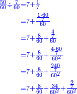 {\color{blue}{\begin{align}\scriptstyle\frac{50}{60}\div\frac{7}{60}&\scriptstyle=7+\frac{1}{7}\\&\scriptstyle=7+\frac{\frac{1\sdot60}{7}}{60}\\&\scriptstyle=7+\frac{8}{60}+\frac{\frac{4}{7}}{60}\\&\scriptstyle=7+\frac{8}{60}+\frac{\frac{4\sdot60}{7}}{60^2}\\&\scriptstyle=7+\frac{8}{60}+\frac{\frac{240}{7}}{60^2}\\&\scriptstyle=7+\frac{8}{60}+\frac{34}{60^2}+\frac{\frac{2}{7}}{60^2}\\\end{align}}}
