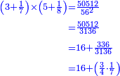 \scriptstyle{\color{blue}{\begin{align}\scriptstyle\left(3+\frac{1}{7}\right)\times\left(5+\frac{1}{8}\right)&\scriptstyle=\frac{50512}{56^2}\\&\scriptstyle=\frac{50512}{3136}\\&\scriptstyle=16+\frac{336}{3136}\\&\scriptstyle=16+\left(\frac{3}{4}\sdot\frac{1}{7}\right)\\\end{align}}}