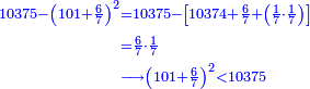 \scriptstyle{\color{blue}{\begin{align}\scriptstyle10375-\left(101+\frac{6}{7}\right)^2&\scriptstyle=10375-\left[10374+\frac{6}{7}+\left(\frac{1}{7}\sdot\frac{1}{7}\right)\right]\\&\scriptstyle=\frac{6}{7}\sdot\frac{1}{7}\\&\scriptstyle\longrightarrow\left(101+\frac{6}{7}\right)^2<10375\\\end{align}}}