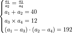 \begin{cases}\frac{a_1}{a_2}=\frac{a_3}{a_4}\\ a_1+a_2=40\\a_3\times a_4=12\\ \left(a_1-a_3\right)\sdot\left(a_2-a_4\right)=192\end{cases}