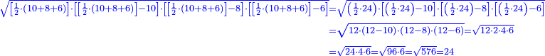 \scriptstyle{\color{blue}{\begin{align}\scriptstyle\sqrt{\left[\frac{1}{2}\sdot\left(10+8+6\right)\right]\sdot\left[\left[\frac{1}{2}\sdot\left(10+8+6\right)\right]-10\right]\sdot\left[\left[\frac{1}{2}\sdot\left(10+8+6\right)\right]-8\right]\sdot\left[\left[\frac{1}{2}\sdot\left(10+8+6\right)\right]-6\right]}&\scriptstyle=\sqrt{\left(\frac{1}{2}\sdot24\right)\sdot\left[\left(\frac{1}{2}\sdot24\right)-10\right]\sdot\left[\left(\frac{1}{2}\sdot24\right)-8\right]\sdot\left[\left(\frac{1}{2}\sdot24\right)-6\right]}\\&\scriptstyle=\sqrt{12\sdot\left(12-10\right)\sdot\left(12-8\right)\sdot\left(12-6\right)}=\sqrt{12\sdot2\sdot4\sdot6}\\&\scriptstyle=\sqrt{24\sdot4\sdot6}=\sqrt{96\sdot6}=\sqrt{576}=24\end{align}}}