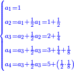 \scriptstyle{\color{blue}{\begin{cases}\scriptstyle a_1=1\\\scriptstyle a_2=a_1+\frac{1}{2}a_1=1+\frac{1}{2}\\\scriptstyle a_3=a_2+\frac{1}{2}a_2=2+\frac{1}{4}\\\scriptstyle a_4=a_3+\frac{1}{2}a_3=3+\frac{1}{4}+\frac{1}{8}\\\scriptstyle a_4=a_3+\frac{1}{2}a_3=5+\left(\frac{1}{2}\sdot\frac{1}{8}\right)\end{cases}}}