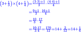 \scriptstyle{\color{blue}{\begin{align}\scriptstyle\left(3+\frac{1}{3}\right)\times\left(4+\frac{1}{4}\right)&\scriptstyle=\frac{\left(3\sdot3\right)+1}{3}\sdot\frac{\left(4\sdot4\right)+1}{4}\\&\scriptstyle=\frac{9+1}{3}\sdot\frac{16+1}{4}\\&\scriptstyle=\frac{10}{3}\sdot\frac{17}{4}\\&\scriptstyle=\frac{10\sdot17}{3\sdot4}=\frac{170}{12}=14+\frac{2}{12}=14+\frac{1}{6}\\\end{align}}}