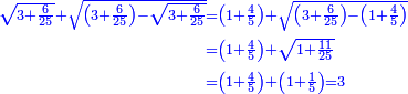 \scriptstyle{\color{blue}{\begin{align}\scriptstyle\sqrt{3+\frac{6}{25}}+\sqrt{\left(3+\frac{6}{25}\right)-\sqrt{3+\frac{6}{25}}}&\scriptstyle=\left(1+\frac{4}{5}\right)+\sqrt{\left(3+\frac{6}{25}\right)-\left(1+\frac{4}{5}\right)}\\&\scriptstyle=\left(1+\frac{4}{5}\right)+\sqrt{1+\frac{11}{25}}\\&\scriptstyle=\left(1+\frac{4}{5}\right)+\left(1+\frac{1}{5}\right)=3\\\end{align}}}