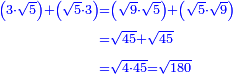 \scriptstyle{\color{blue}{\begin{align}\scriptstyle\left(3\sdot\sqrt{5}\right)+\left(\sqrt{5}\sdot3\right)&\scriptstyle=\left(\sqrt{9}\sdot\sqrt{5}\right)+\left(\sqrt{5}\sdot\sqrt{9}\right)\\&\scriptstyle=\sqrt{45}+\sqrt{45}\\&\scriptstyle=\sqrt{4\sdot45}=\sqrt{180}\\\end{align}}}