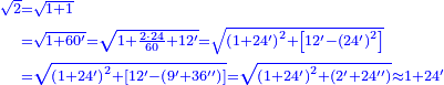 {\color{blue}{\begin{align}\scriptstyle\sqrt{2}&\scriptstyle=\sqrt{1+1}\\&\scriptstyle=\sqrt{1+60^\prime}=\sqrt{1+\frac{2\sdot24}{60}+12^\prime}=\sqrt{\left(1+24^\prime\right)^2+\left[12^\prime-\left(24^\prime\right)^2\right]}\\&\scriptstyle=\sqrt{\left(1+24^\prime\right)^2+\left[12^\prime-\left(9^\prime+36^{\prime\prime}\right)\right]}=\sqrt{\left(1+24^\prime\right)^2+\left(2^\prime+24^{\prime\prime}\right)}\approx1+24^\prime\\\end{align}}}