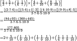 \begin{align}&\scriptstyle\left[\frac{2}{3}+\frac{5}{7}+\left(\frac{1}{6}\sdot\frac{1}{7}\right)\right]\times\left[\frac{4}{5}+\frac{9}{10}+\left(\frac{8}{9}\sdot\frac{1}{10}\right)\right]\\&\scriptstyle=\frac{\left[\left(2\sdot7\sdot6\right)+\left[\left[\left(5\sdot6\right)+1\right]\sdot3\right]\right]\sdot\left[\left(4\sdot10\sdot9\right)+\left[\left[\left(9\sdot9\right)+8\right]\sdot5\right]\right]}{3\sdot7\sdot6\sdot5\sdot10\sdot9}\\&\scriptstyle=\frac{\left(84+93\right)\sdot\left(360+445\right)}{3\sdot7\sdot6\sdot5\sdot10\sdot9}\\&\scriptstyle=\frac{177\sdot805}{3\sdot7\sdot6\sdot5\sdot10\sdot9}\\&\scriptstyle=2+\frac{5}{10}+\left(\frac{1}{9}\sdot\frac{1}{10}\right)+\left(\frac{1}{7}\sdot\frac{1}{9}\sdot\frac{1}{10}\right)+\left(\frac{1}{6}\sdot\frac{1}{7}\sdot\frac{1}{9}\sdot\frac{1}{10}\right)\\\end{align}