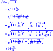 {\color{blue}{\begin{align}\scriptstyle\sqrt{2}&\scriptstyle=\sqrt{1+1}\\&\scriptstyle=\sqrt{1+\frac{60}{60}}\\&\scriptstyle=\sqrt{1+\frac{2\sdot24}{60}+\frac{12}{60}}\\&\scriptstyle=\sqrt{\left(1+\frac{24}{60}\right)^2+\left[\frac{12}{60}-\left(\frac{24}{60}\right)^2\right]}\\&\scriptstyle=\sqrt{\left(1+\frac{24}{60}\right)^2+\left[\frac{12}{60}-\left(\frac{9}{60}+\frac{36}{60^2}\right)\right]}\\&\scriptstyle=\sqrt{\left(1+\frac{24}{60}\right)^2+\left(\frac{2}{60}+\frac{24}{60^2}\right)}\\&\scriptstyle\approx1+\frac{24}{60}\\\end{align}}}
