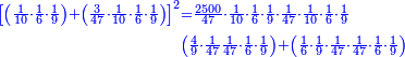 \scriptstyle{\color{blue}{\begin{align}\scriptstyle\left[\left(\frac{1}{10}\sdot\frac{1}{6}\sdot\frac{1}{9}\right)+\left(\frac{3}{47}\sdot\frac{1}{10}\sdot\frac{1}{6}\sdot\frac{1}{9}\right)\right]^2&\scriptstyle=\frac{2500}{47}\sdot\frac{1}{10}\sdot\frac{1}{6}\sdot\frac{1}{9}\sdot\frac{1}{47}\sdot\frac{1}{10}\sdot\frac{1}{6}\sdot\frac{1}{9}\\&\scriptstyle\left(\frac{4}{9}\sdot\frac{1}{47}\frac{1}{47}\sdot\frac{1}{6}\sdot\frac{1}{9}\right)+\left(\frac{1}{6}\sdot\frac{1}{9}\sdot\frac{1}{47}\sdot\frac{1}{47}\sdot\frac{1}{6}\sdot\frac{1}{9}\right)\\\end{align}}}