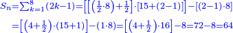 \scriptstyle{\color{blue}{\begin{align}\scriptstyle S_n&\scriptstyle=\sum_{k=1}^{8} \left(2k-1\right)=\left[\left[\left(\frac{1}{2}\sdot8\right)+\frac{1}{2}\right]\sdot\left[15+\left(2-1\right)\right]\right]-\left[\left(2-1\right)\sdot8\right]\\&\scriptstyle=\left[\left(4+\frac{1}{2}\right)\sdot\left(15+1\right)\right]-\left(1\sdot8\right)=\left[\left(4+\frac{1}{2}\right)\sdot16\right]-8=72-8=64\\\end{align}}}