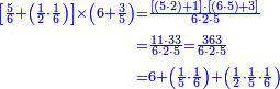 {\color{blue}{\begin{align}\scriptstyle\left[\frac{5}{6}+\left(\frac{1}{2}\sdot\frac{1}{6}\right)\right]\times\left(6+\frac{3}{5}\right)&\scriptstyle=\frac{\left[\left(5\sdot2\right)+1\right]\sdot\left[\left(6\sdot5\right)+3\right]}{6\sdot2\sdot5}\\& \scriptstyle=\frac{11\sdot33}{6\sdot2\sdot5}=\frac{363}{6\sdot2\sdot5}\\&\scriptstyle=6+\left(\frac{1}{5}\sdot\frac{1}{6}\right)+\left(\frac{1}{2}\sdot\frac{1}{5}\sdot\frac{1}{6}\right)\\\end{align}}}