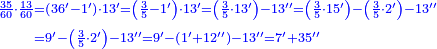 {\color{blue}{\begin{align}\scriptstyle\frac{35}{60}\sdot\frac{13}{60}&\scriptstyle=\left(36^\prime-1^\prime\right)\sdot13^\prime=\left(\frac{3}{5}-1^\prime\right)\sdot13^\prime=\left(\frac{3}{5}\sdot13^\prime\right)-13^{\prime\prime}=\left(\frac{3}{5}\sdot15^\prime\right)-\left(\frac{3}{5}\sdot2^\prime\right)-13^{\prime\prime}\\&\scriptstyle=9^\prime-\left(\frac{3}{5}\sdot2^\prime\right)-13^{\prime\prime}=9^\prime-\left(1^\prime+12^{\prime\prime}\right)-13^{\prime\prime}=7^\prime+35^{\prime\prime}\\\end{align}}}