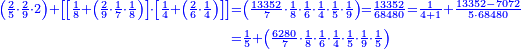 \scriptstyle{\color{blue}{\begin{align}\scriptstyle\left(\frac{2}{5}\sdot\frac{2}{9}\sdot2\right)+\left[\left[\frac{1}{8}+\left(\frac{2}{9}\sdot\frac{1}{7}\sdot\frac{1}{8}\right)\right]\sdot\left[\frac{1}{4}+\left(\frac{2}{6}\sdot\frac{1}{4}\right)\right]\right]&\scriptstyle=\left(\frac{13352}{7}\sdot\frac{1}{8}\sdot\frac{1}{6}\sdot\frac{1}{4}\sdot\frac{1}{5}\sdot\frac{1}{9}\right)=\frac{13352}{68480}=\frac{1}{4+1}+\frac{13352-7072}{5\sdot68480}\\&\scriptstyle=\frac{1}{5}+\left(\frac{6280}{7}\sdot\frac{1}{8}\sdot\frac{1}{6}\sdot\frac{1}{4}\sdot\frac{1}{5}\sdot\frac{1}{9}\sdot\frac{1}{5}\right)\\\end{align}}}