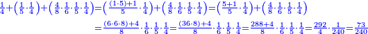 \scriptstyle{\color{blue}{\begin{align}\scriptstyle\frac{1}{4}+\left(\frac{1}{5}\sdot\frac{1}{4}\right)+\left(\frac{4}{8}\sdot\frac{1}{6}\sdot\frac{1}{5}\sdot\frac{1}{4}\right)&\scriptstyle=\left(\frac{\left(1\sdot5\right)+1}{5}\sdot\frac{1}{4}\right)+\left(\frac{4}{8}\sdot\frac{1}{6}\sdot\frac{1}{5}\sdot\frac{1}{4}\right)=\left(\frac{5+1}{5}\sdot\frac{1}{4}\right)+\left(\frac{4}{8}\sdot\frac{1}{6}\sdot\frac{1}{5}\sdot\frac{1}{4}\right)\\&\scriptstyle=\frac{\left(6\sdot6\sdot8\right)+4}{8}\sdot\frac{1}{6}\sdot\frac{1}{5}\sdot\frac{1}{4}=\frac{\left(36\sdot8\right)+4}{8}\sdot\frac{1}{6}\sdot\frac{1}{5}\sdot\frac{1}{4}=\frac{288+4}{8}\sdot\frac{1}{6}\sdot\frac{1}{5}\sdot\frac{1}{4}=\frac{292}{4}\sdot\frac{1}{240}=\frac{73}{240}\\\end{align}}}