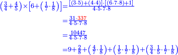 {\color{blue}{\begin{align}\scriptstyle\left(\frac{3}{4}+\frac{4}{5}\right)\times\left[6+\left(\frac{1}{7}\sdot\frac{1}{8}\right)\right]&\scriptstyle=\frac{\left[\left(3\sdot5\right)+\left(4\sdot4\right)\right]\sdot\left[\left(6\sdot7\sdot8\right)+1\right]}{4\sdot5\sdot7\sdot8}\\&\scriptstyle=\frac{31\sdot{\color{red}{337}}}{4\sdot5\sdot7\sdot8}\\&\scriptstyle=\frac{10447}{4\sdot5\sdot7\sdot8}\\&\scriptstyle=9+\frac{2}{8}+\left(\frac{4}{7}\sdot\frac{1}{8}\right)+\left(\frac{1}{5}\sdot\frac{1}{7}\sdot\frac{1}{8}\right)+\left(\frac{3}{4}\sdot\frac{1}{5}\sdot\frac{1}{7}\sdot\frac{1}{8}\right)\\\end{align}}}