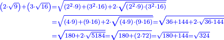 \scriptstyle{\color{blue}{\begin{align}\scriptstyle\left(2\sdot\sqrt{9}\right)+\left(3\sdot\sqrt{16}\right)&\scriptstyle=\sqrt{\left(2^2\sdot9\right)+\left(3^2\sdot16\right)+2\sdot\sqrt{\left(2^2\sdot9\right)\sdot\left(3^2\sdot16\right)}}\\&\scriptstyle=\sqrt{\left(4\sdot9\right)+\left(9\sdot16\right)+2\sdot\sqrt{\left(4\sdot9\right)\sdot\left(9\sdot16\right)}}=\sqrt{36+144+2\sdot\sqrt{36\sdot144}}\\&\scriptstyle=\sqrt{180+2\sdot\sqrt{5184}}=\sqrt{180+\left(2\sdot72\right)}=\sqrt{180+144}=\sqrt{324}\\\end{align}}}