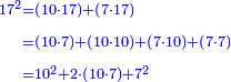 \scriptstyle{\color{blue}{\begin{align}\scriptstyle17^2&\scriptstyle=\left(10\sdot17\right)+\left(7\sdot17\right)\\&\scriptstyle=\left(10\sdot7\right)+\left(10\sdot10\right)+\left(7\sdot10\right)+\left(7\sdot7\right)\\&\scriptstyle=10^2+2\sdot\left(10\sdot7\right)+7^2\\\end{align}}}