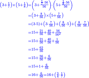 {\color{blue}{\begin{align}\scriptstyle\left(3+\frac{1}{7}\right)\times\left(5+\frac{1}{8}\right)&\scriptstyle=\left(3+\frac{\frac{1}{7}\sdot56}{56}\right)\sdot\left(5+\frac{\frac{1}{8}\sdot56}{56}\right)\\&\scriptstyle=\left(3+\frac{8}{56}\right)\times\left(5+\frac{7}{56}\right)\\&\scriptstyle=\left(3\sdot5\right)+\left(3\sdot\frac{7}{56}\right)+\left(\frac{8}{56}\sdot5\right)+\left(\frac{8}{56}\sdot\frac{7}{56}\right)\\&\scriptstyle=15+\frac{21}{56}+\frac{40}{56}+\frac{56}{56^2}\\&\scriptstyle=15+\frac{21}{56}+\frac{40}{56}+\frac{1}{56}\\&\scriptstyle=15+\frac{62}{56}\\&\scriptstyle=15+\frac{56}{56}+\frac{6}{56}\\&\scriptstyle=15+1+\frac{6}{56}\\&\scriptstyle=16+\frac{6}{56}=16+\left(\frac{3}{4}\sdot\frac{1}{7}\right)\\\end{align}}}