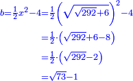\scriptstyle{\color{blue}{\begin{align}\scriptstyle b=\frac{1}{2}x^2-4&\scriptstyle=\frac{1}{2}\left(\sqrt{\sqrt{292}+6}\right)^2-4\\&\scriptstyle=\frac{1}{2}\sdot\left(\sqrt{292}+6-8\right)\\&\scriptstyle=\frac{1}{2}\sdot\left(\sqrt{292}-2\right)\\&\scriptstyle=\sqrt{73}-1\\\end{align}}}